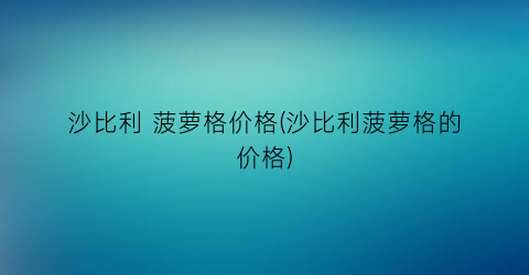“沙比利 菠萝格价格(沙比利菠萝格的价格)